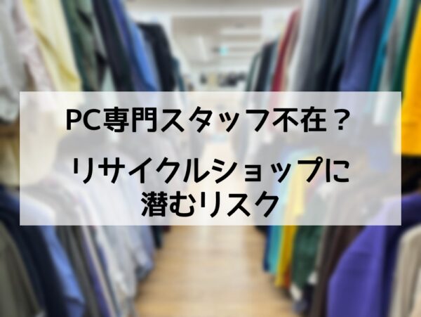 リサイクルショップにはPC専門スタッフ不在のリスクあり