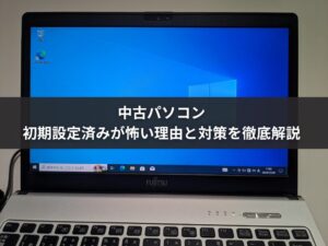 中古パソコンの初期設定済みが怖い理由と対策を徹底解説