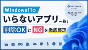 Windows11のいらないアプリ一覧|削除OKとNGを徹底整理